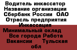 Водитель-инкассатор › Название организации ­ Сбербанк России, ОАО › Отрасль предприятия ­ Инкассация › Минимальный оклад ­ 1 - Все города Работа » Вакансии   . Тульская обл.